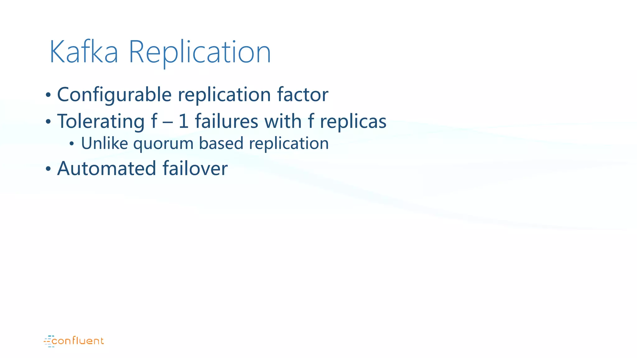 Kafka Replication
• Configurable replication factor
• Tolerating f – 1 failures with f replicas
• Unlike quorum based replication
• Automated failover
 