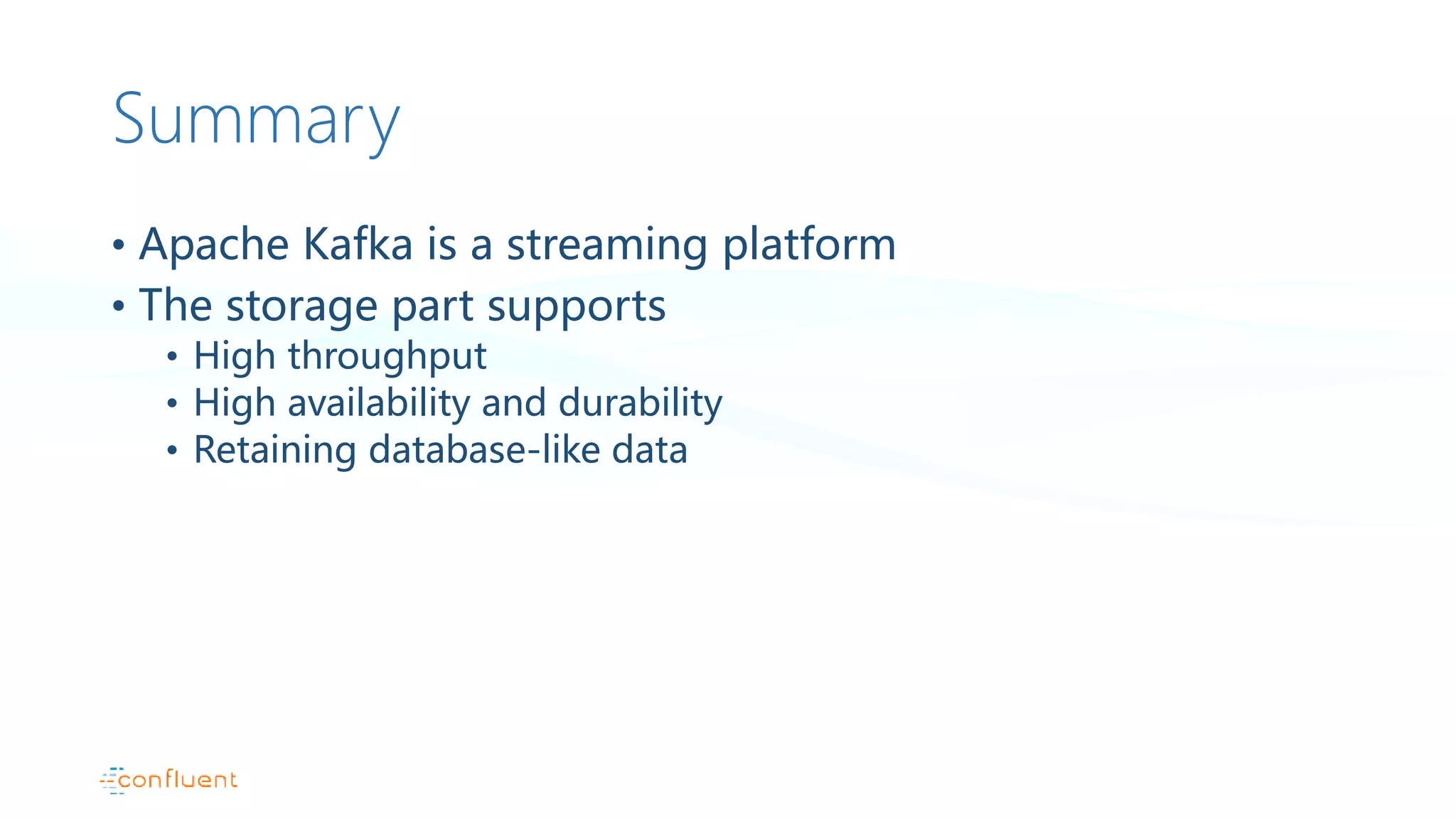Summary
• Apache Kafka is a streaming platform
• The storage part supports
• High throughput
• High availability and durability
• Retaining database-like data
 