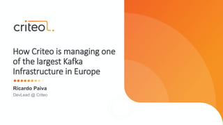Ricardo Paiva
How Criteo is managing one
of the largest Kafka
Infrastructure in Europe
DevLead @ Criteo
 