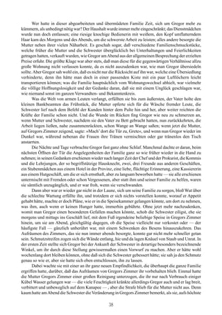 Wer hatte in dieser abgearbeiteten und übermüdeten Familie Zeit, sich um Gregor mehr zu
kümmern, als unbedingt nötig war? Der Haushalt wurde immer mehr eingeschränkt; das Dienstmädchen
wurde nun doch entlassen; eine riesige knochige Bedienerin mit weißem, den Kopf umflatterndem
Haar kam des Morgens und des Abends, um die schwerste Arbeit zu leisten; alles andere besorgte die
Mutter neben ihrer vielen Näharbeit. Es geschah sogar, daß verschiedene Familienschmuckstücke,
welche früher die Mutter und die Schwester überglücklich bei Unterhaltungen und Feierlichkeiten
getragen hatten, verkauft wurden, wie Gregor am Abend aus der allgemeinen Besprechung der erzielten
Preise erfuhr. Die größte Klage war aber stets, daß man diese für die gegenwärtigen Verhältnisse allzu
große Wohnung nicht verlassen konnte, da es nicht auszudenken war, wie man Gregor übersiedeln
sollte. Aber Gregor sah wohl ein, daß es nicht nur die Rücksicht auf ihn war, welche eine Übersiedlung
verhinderte, denn ihn hätte man doch in einer passenden Kiste mit ein paar Luftlöchern leicht
transportieren können; was die Familie hauptsächlich vom Wohnungswechsel abhielt, war vielmehr
die völlige Hoffnungslosigkeit und der Gedanke daran, daß sie mit einem Unglück geschlagen war,
wie niemand sonst im ganzen Verwandten- und Bekanntenkreis.
       Was die Welt von armen Leuten verlangt, erfüllten sie bis zum äußersten, der Vater holte den
kleinen Bankbeamten das Frühstück, die Mutter opferte sich für die Wäsche fremder Leute, die
Schwester lief nach dem Befehl der Kunden hinter dem Pulte hin und her, aber weiter reichten die
Kräfte der Familie schon nicht. Und die Wunde im Rücken fing Gregor wie neu zu schmerzen an,
wenn Mutter und Schwester, nachdem sie den Vater zu Bett gebracht hatten, nun zurückkehrten, die
Arbeit liegen ließen, nahe zusammenrückten, schon Wange an Wange saßen; wenn jetzt die Mutter,
auf Gregors Zimmer zeigend, sagte: »Mach’ dort die Tür zu, Grete«, und wenn nun Gregor wieder im
Dunkel war, während nebenan die Frauen ihre Tränen vermischten oder gar tränenlos den Tisch
anstarrten.
       Die Nächte und Tage verbrachte Gregor fast ganz ohne Schlaf. Manchmal dachte er daran, beim
nächsten Öffnen der Tür die Angelegenheiten der Familie ganz so wie früher wieder in die Hand zu
nehmen; in seinen Gedanken erschienen wieder nach langer Zeit der Chef und der Prokurist, die Kommis
und die Lehrjungen, der so begriffstützige Hausknecht, zwei, drei Freunde aus anderen Geschäften,
ein Stubenmädchen aus einem Hotel in der Provinz, eine liebe, flüchtige Erinnerung, eine Kassiererin
aus einem Hutgeschäft, um die er sich ernsthaft, aber zu langsam beworben hatte — sie alle erschienen
untermischt mit Fremden oder schon Vergessenen, aber statt ihm und seiner Familie zu helfen, waren
sie sämtlich unzugänglich, und er war froh, wenn sie verschwanden.
       Dann aber war er wieder gar nicht in der Laune, sich um seine Familie zu sorgen, bloß Wut über
die schlechte Wartung erfüllte ihn, und trotzdem er sich nichts vorstellen konnte, worauf er Appetit
gehabt hätte, machte er doch Pläne, wie er in die Speisekammer gelangen könnte, um dort zu nehmen,
was ihm, auch wenn er keinen Hunger hatte, immerhin gebührte. Ohne jetzt mehr nachzudenken,
womit man Gregor einen besonderen Gefallen machen könnte, schob die Schwester eiligst, ehe sie
morgens und mittags ins Geschäft lief, mit dem Fuß irgendeine beliebige Speise in Gregors Zimmer
hinein, um sie am Abend, gleichgültig dagegen, ob die Speise vielleicht nur verkostet oder — der
häufigste Fall — gänzlich unberührt war, mit einem Schwenken des Besens hinauszukehren. Das
Aufräumen des Zimmers, das sie nun immer abends besorgte, konnte gar nicht mehr schneller getan
sein. Schmutzstreifen zogen sich die Wände entlang, hie und da lagen Knäuel von Staub und Unrat. In
der ersten Zeit stellte sich Gregor bei der Ankunft der Schwester in derartige besonders bezeichnende
Winkel, um ihr durch diese Stellung gewissermaßen einen Vorwurf zu machen. Aber er hätte wohl
wochenlang dort bleiben können, ohne daß sich die Schwester gebessert hätte; sie sah ja den Schmutz
genau so wie er, aber sie hatte sich eben entschlossen, ihn zu lassen.
       Dabei wachte sie mit einer an ihr ganz neuen Empfindlichkeit, die überhaupt die ganze Familie
ergriffen hatte, darüber, daß das Aufräumen von Gregors Zimmer ihr vorbehalten blieb. Einmal hatte
die Mutter Gregors Zimmer einer großen Reinigung unterzogen, die ihr nur nach Verbrauch einiger
Kübel Wasser gelungen war — die viele Feuchtigkeit kränkte allerdings Gregor auch und er lag breit,
verbittert und unbeweglich auf dem Kanapee — , aber die Strafe blieb für die Mutter nicht aus. Denn
kaum hatte am Abend die Schwester die Veränderung in Gregors Zimmer bemerkt, als sie, aufs höchste

                                                 38
 