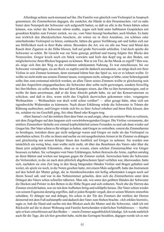 Allerdings achtete auch niemand auf ihn. Die Familie war gänzlich vom Violinspiel in Anspruch
genommen; die Zimmerherren dagegen, die zunächst, die Hände in den Hosentaschen, viel zu nahe
hinter dem Notenpult der Schwester sich aufgestellt hatten, so daß sie alle in die Noten hätten sehen
können, was sicher die Schwester stören mußte, zogen sich bald unter halblauten Gesprächen mit
gesenkten Köpfen zum Fenster zurück, wo sie, vom Vater besorgt beobachtet, auch blieben. Es hatte
nun wirklich den überdeutlichen Anschein, als wären sie in ihrer Annahme, ein schönes oder
unterhaltendes Violinspiel zu hören, enttäuscht, hätten die ganze Vorführung satt und ließen sich nur
aus Höflichkeit noch in ihrer Ruhe stören. Besonders die Art, wie sie alle aus Nase und Mund den
Rauch ihrer Zigarren in die Höhe bliesen, ließ auf große Nervosität schließen. Und doch spielte die
Schwester so schön. Ihr Gesicht war zur Seite geneigt, prüfend und traurig folgten ihre Blicke den
Notenzeilen. Gregor kroch noch ein Stück vorwärts und hielt den Kopf eng an den Boden, um
möglicherweise ihren Blicken begegnen zu können. War er ein Tier, da ihn Musik so ergriff ? Ihm war,
als zeige sich ihm der Weg zu der ersehnten unbekannten Nahrung. Er war entschlossen, bis zur
Schwester vorzudringen, sie am Rock zu zupfen und ihr dadurch anzudeuten, sie möge doch mit ihrer
Violine in sein Zimmer kommen, denn niemand lohnte hier das Spiel so, wie er es lohnen wollte. Er
wollte sie nicht mehr aus seinem Zimmer lassen, wenigstens nicht, solange er lebte; seine Schreckgestalt
sollte ihm zum erstenmal nützlich werden; an allen Türen seines Zimmers wollte er gleichzeitig sein
und den Angreifern entgegenfauchen; die Schwester aber sollte nicht gezwungen, sondern freiwillig
bei ihm bleiben; sie sollte neben ihm auf dem Kanapee sitzen, das Ohr zu ihm herunterneigen, und er
wollte ihr dann anvertrauen, daß er die feste Absicht gehabt habe, sie auf das Konservatorium zu
schicken, und daß er dies, wenn nicht das Unglück dazwischen gekommen wäre, vergangene
Weihnachten — Weihnachten war doch wohl schon vorüber? — allen gesagt hätte, ohne sich um
irgendwelche Widerreden zu kümmern. Nach dieser Erklärung würde die Schwester in Tränen der
Rührung ausbrechen, und Gregor würde sich bis zu ihrer Achsel erheben und ihren Hals küssen, den
sie, seitdem sie ins Geschäft ging, frei ohne Band oder Kragen trug.
       »Herr Samsa!« rief der mittlere Herr dem Vater zu und zeigte, ohne ein weiteres Wort zu verlieren,
mit dem Zeigefinger auf den langsam sich vorwärtsbewegenden Gregor. Die Violine verstummte, der
mittlere Zimmerherr lächelte erst einmal kopfschüttelnd seinen Freunden zu und sah dann wieder auf
Gregor hin. Der Vater schien es für nötiger zu halten, statt Gregor zu vertreiben, vorerst die Zimmerherren
zu beruhigen, trotzdem diese gar nicht aufgeregt waren und Gregor sie mehr als das Violinspiel zu
unterhalten schien. Er eilte zu ihnen und suchte sie mit ausgebreiteten Armen in ihr Zimmer zu drängen
und gleichzeitig mit seinem Körper ihnen den Ausblick auf Gregor zu nehmen. Sie wurden nun
tatsächlich ein wenig böse, man wußte nicht mehr, ob über das Benehmen des Vaters oder über die
ihnen jetzt aufgehende Erkenntnis, ohne es zu wissen, einen solchen Zimmernachbar wie Gregor
besessen zu haben. Sie verlangten vom Vater Erklärungen, hoben ihrerseits die Arme, zupften unruhig
an ihren Bärten und wichen nur langsam gegen ihr Zimmer zurück. Inzwischen hatte die Schwester
die Verlorenheit, in die sie nach dem plötzlich abgebrochenen Spiel verfallen war, überwunden, hatte
sich, nachdem sie eine Zeit lang in den lässig hängenden Händen Violine und Bogen gehalten und
weiter, als spiele sie noch, in die Noten gesehen hatte, mit einem Male aufgerafft, hatte das Instrument
auf den Schoß der Mutter gelegt, die in Atembeschwerden mit heftig arbeitenden Lungen noch auf
ihrem Sessel saß, und war in das Nebenzimmer gelaufen, dem sich die Zimmerherren unter dem
Drängen des Vaters schon schneller näherten. Man sah, wie unter den geübten Händen der Schwester
die Decken und Polster in den Betten in die Höhe flogen und sich ordneten. Noch ehe die Herren das
Zimmer erreicht hatten, war sie mit dem Aufbetten fertig und schlüpfte heraus. Der Vater schien wieder
von seinem Eigensinn derartig ergriffen, daß er jeden Respekt vergaß, den er seinen Mietern immerhin
schuldete. Er drängte nur und drängte, bis schon in der Tür des Zimmers der mittlere der Herren
donnernd mit dem Fuß aufstampfte und dadurch den Vater zum Stehen brachte. »Ich erkläre hiermit«,
sagte er, hob die Hand und suchte mit den Blicken auch die Mutter und die Schwester, »daß ich mit
Rücksicht auf die in dieser Wohnung und Familie herrschenden widerlichen Verhältnisse« — hierbei
spie er kurz entschlossen auf den Boden — »mein Zimmer augenblicklich kündige. Ich werde natürlich
auch für die Tage, die ich hier gewohnt habe, nicht das Geringste bezahlen, dagegen werde ich es mir

                                                    44
 