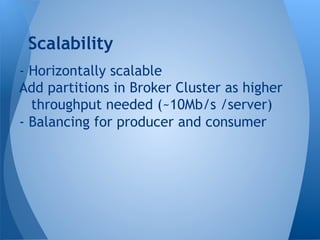 - Horizontally scalable
Add partitions in Broker Cluster as higher
throughput needed (~10Mb/s /server)
- Balancing for producer and consumer
Scalability
 