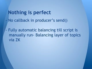 - No callback in producer’s send()
- Fully automatic balancing till script is
manually run- Balancing layer of topics
via ZK
Nothing is perfect
 