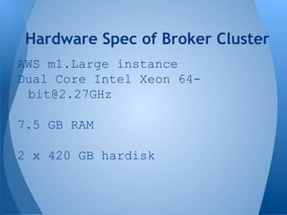 AWS m1.Large instance
Dual Core Intel Xeon 64-
bit@2.27GHz
7.5 GB RAM
2 x 420 GB hardisk
Hardware Spec of Broker Cluster
 