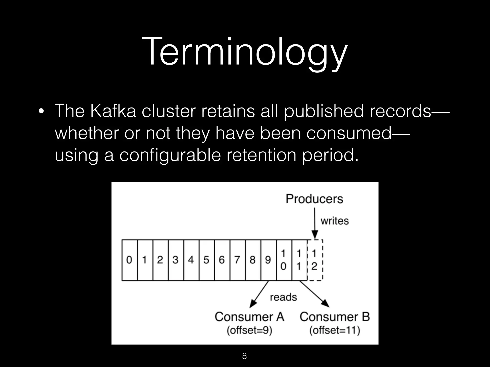 Terminology
• The Kafka cluster retains all published records—
whether or not they have been consumed—
using a conﬁgurable retention period.
8
 