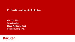Kafka & Hadoop in Rakuten
Apr 21st, 2021
Yongduck Lee
Cloud Platform. Dept.
Rakuten Group, Inc.
 