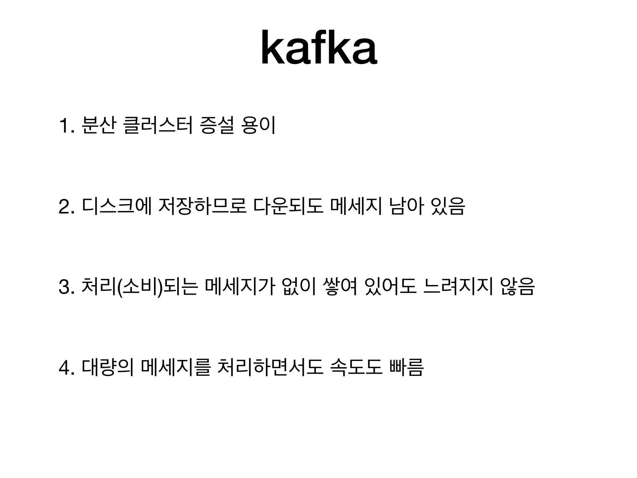 kafka
1. 분산 클러스터 증설 용이

2. 디스크에 저장하므로 다운되도 메세지 남아 있음

3. 처리(소비)되는 메세지가 없이 쌓여 있어도 느려지지 않음

4. 대량의 메세지를 처리하면서도 속도도 빠름
 