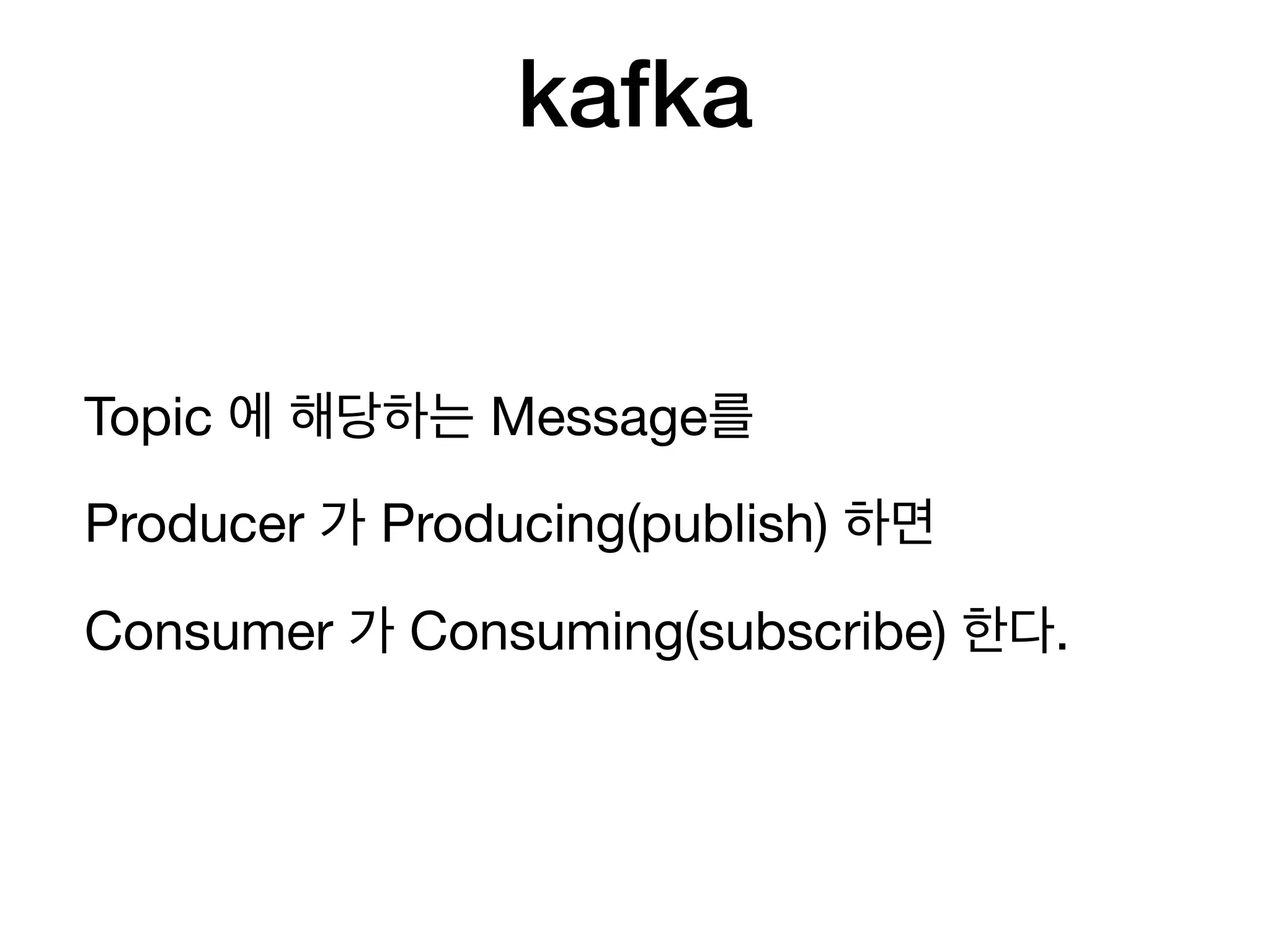 kafka
Topic 에 해당하는 Message를 

Producer 가 Producing(publish) 하면

Consumer 가 Consuming(subscribe) 한다.
 