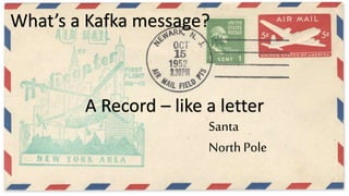 Santa
North Pole
What’s a Kafka message?
A Record – like a letter
 