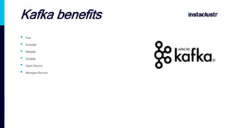 Kafka Benefits
 Fast
 Scalable
 Reliable
 Durable
 Open Source
 Managed Service
Kafka benefits
 