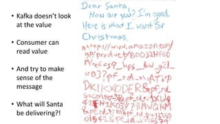 • Kafka doesn’t look
at the value
• Consumer can
read value
• And try to make
sense of the
message
• What will Santa
be delivering?!
 