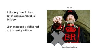 No Key
Round robin delivery
If the key is null, then
Kafka uses round robin
delivery
Each message is delivered
to the next partition
 