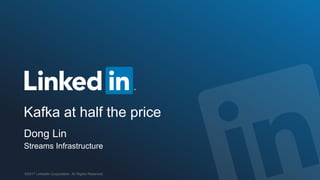 ©2017 LinkedIn Corporation. All Rights Reserved.
Kafka at half the price
Dong Lin
Streams Infrastructure
 
