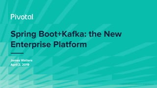 © Copyright 2019 Pivotal Software, Inc. All rights Reserved.
James Watters
April 2, 2019
Spring Boot+Kafka: the New
Enterprise Platform
 