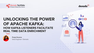 UNLOCKING THE POWER
OF APACHE KAFKA:
HOW KAFKA LISTENERS FACILITATE
REAL TIME DATA ENRICHMENT
Pooja Dusane
Data Engineer | Denodo
 