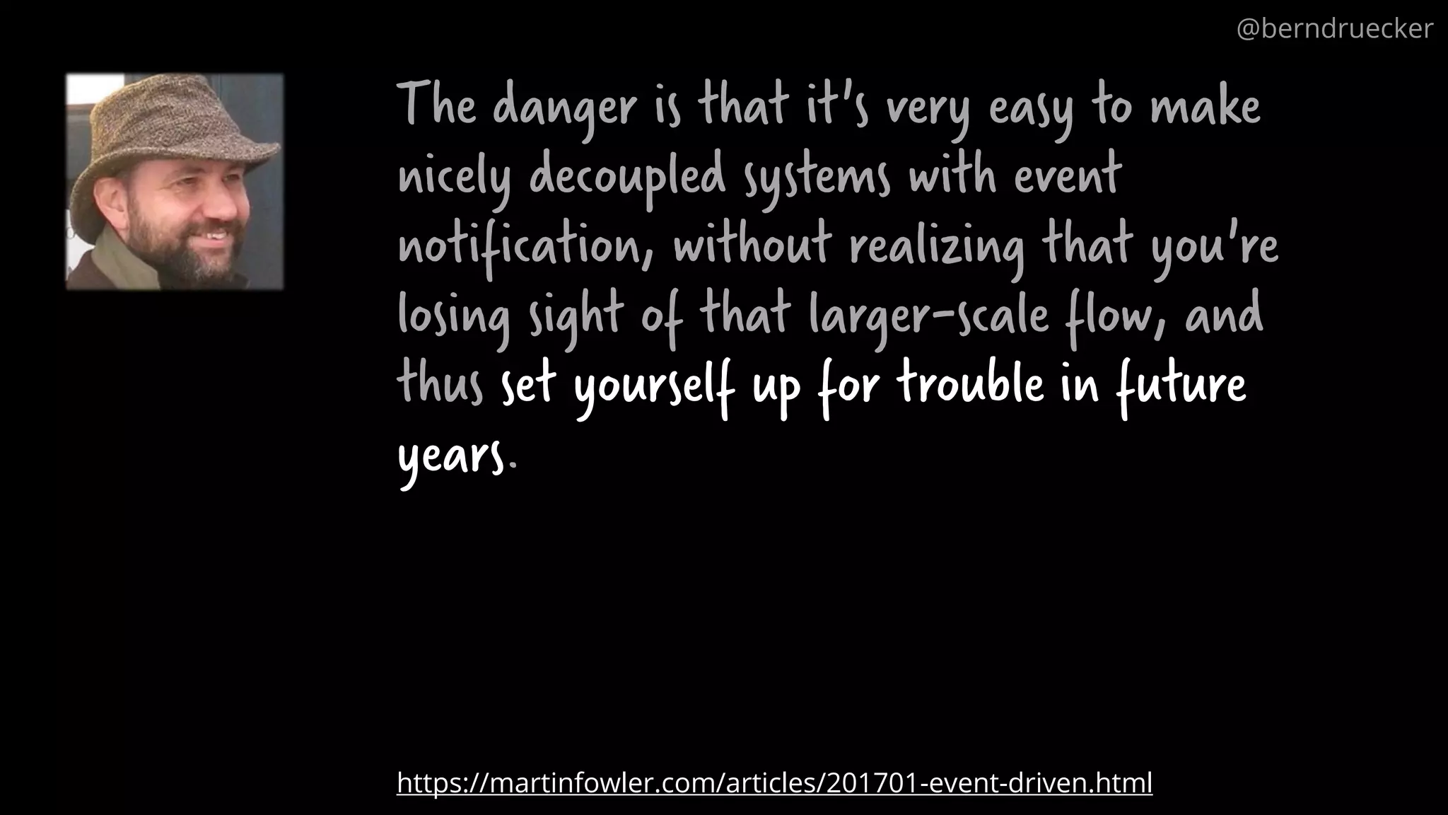 The danger is that it's very easy to make nicely decoupled systems with event notification, without realizing that you're losing sight of that larger-scale flow, and thus set yourself up for trouble in future years. https://martinfowler.com/articles/201701-event-driven.html @berndruecker 