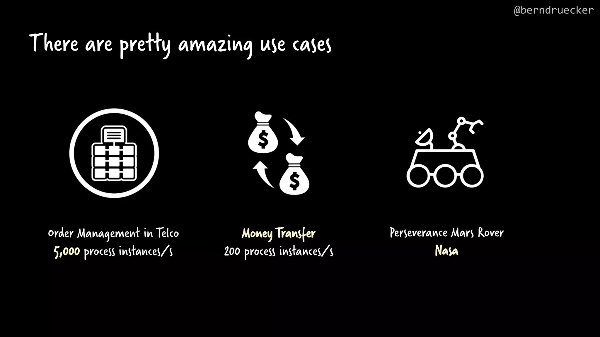 There are pretty amazing use cases @berndruecker Order Management in Telco 5,000 process instances/s Money Transfer 200 process instances/s Perseverance Mars Rover Nasa 