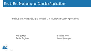 Reduce Risk with End to End Monitoring of Middleware-based Applications
Rob Bakker
Senior Engineer
Grahame Aldus
Senior Developer
End to End Monitoring for Complex Applications
 