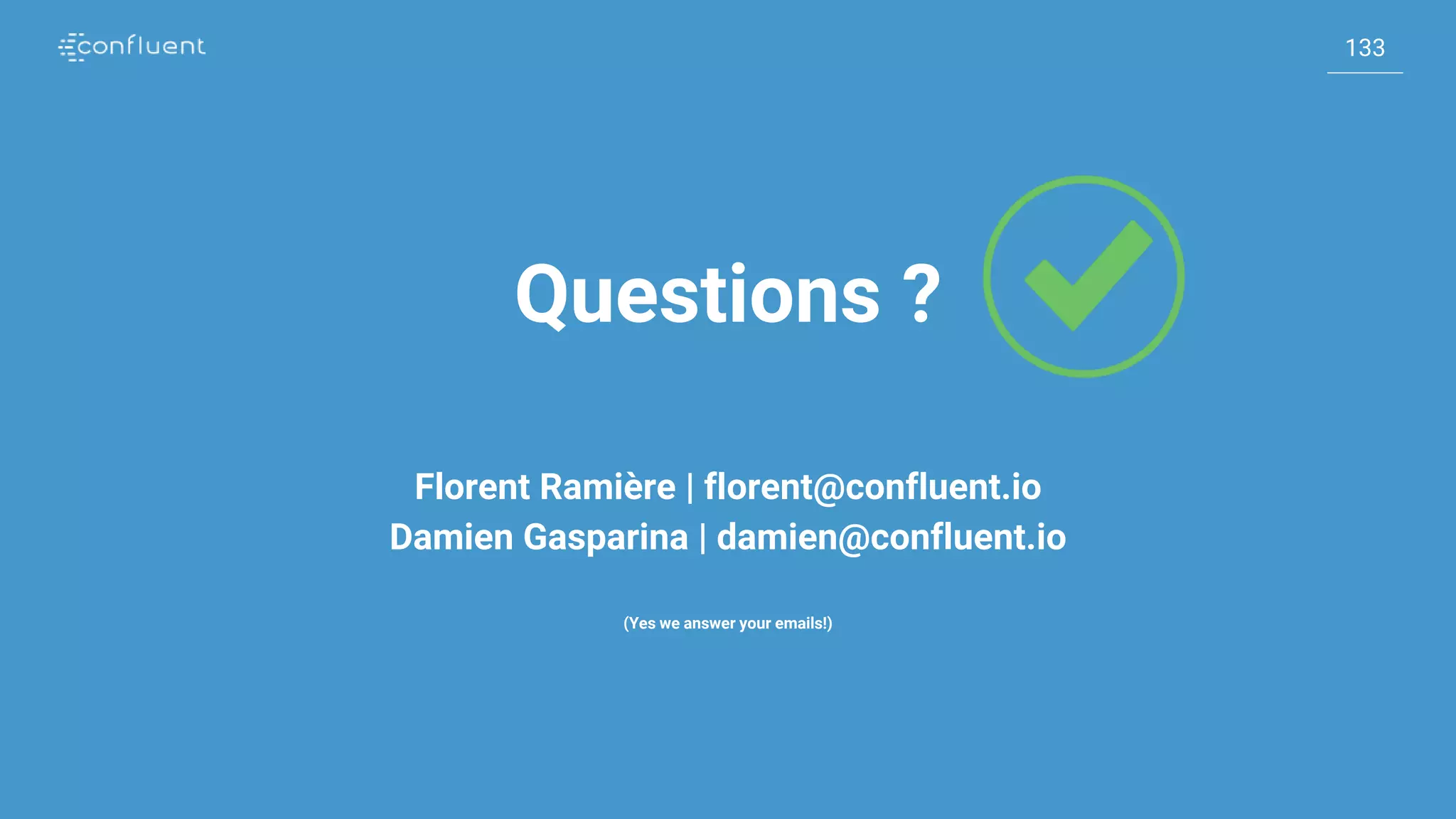 133
133
Questions ?
Florent Ramière | florent@confluent.io
Damien Gasparina | damien@confluent.io
(Yes we answer your emails!)
 
