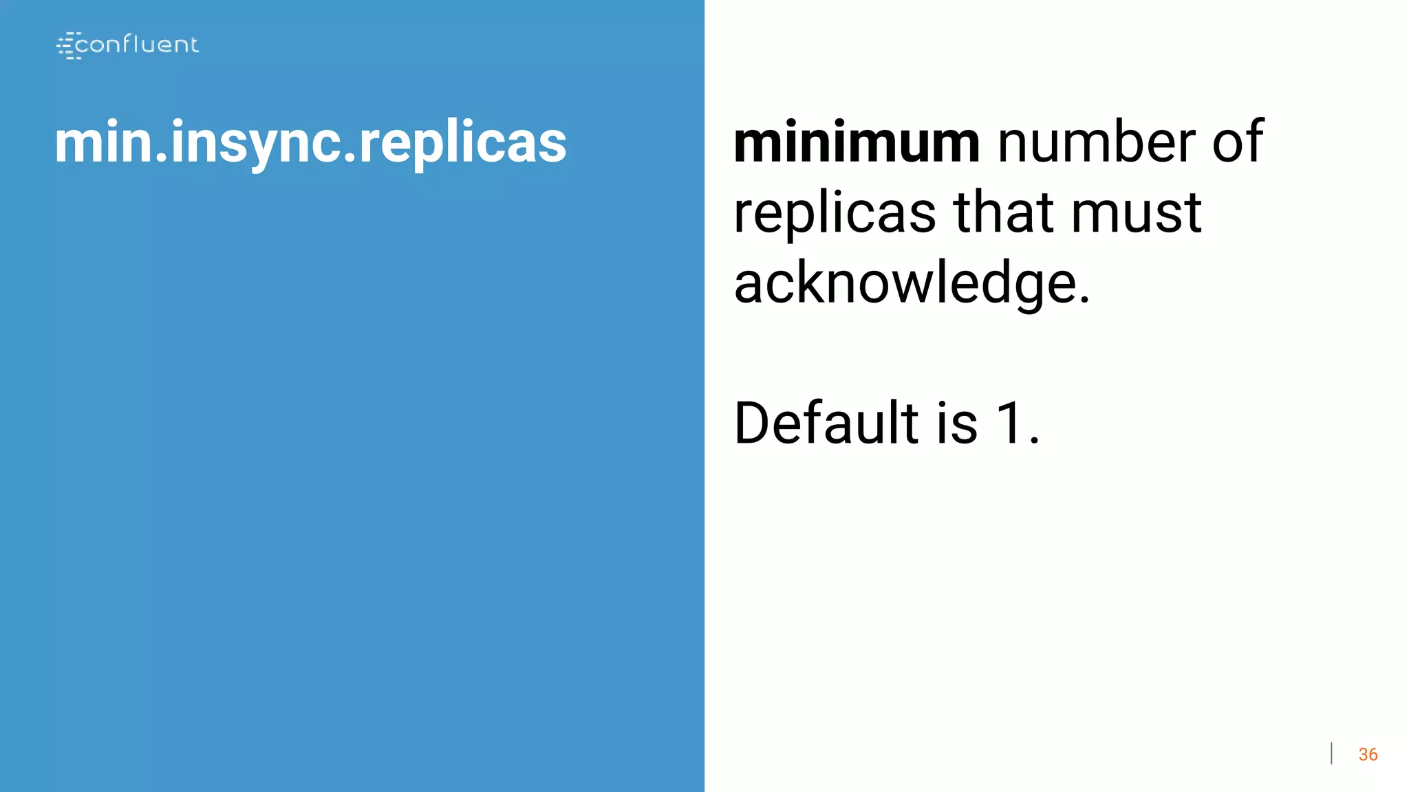36
min.insync.replicas minimum number of
replicas that must
acknowledge.
Default is 1.
 