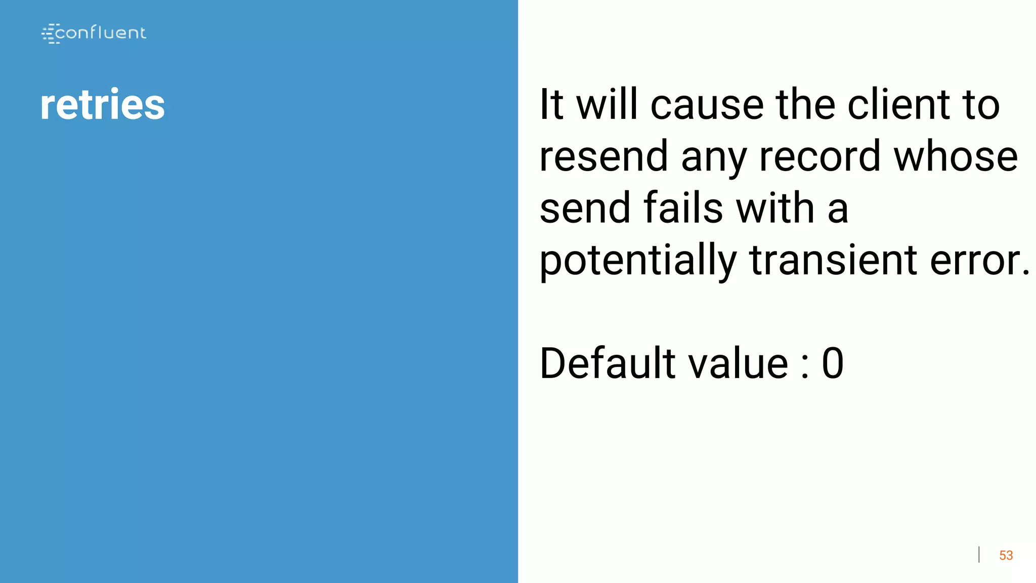 53
retries It will cause the client to
resend any record whose
send fails with a
potentially transient error.
Default value : 0
 