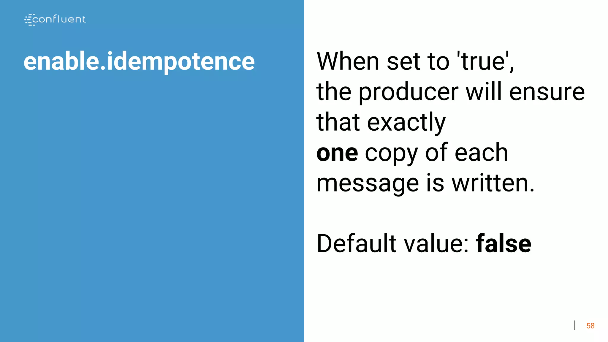 58
enable.idempotence When set to 'true',
the producer will ensure
that exactly
one copy of each
message is written.
Default value: false
 