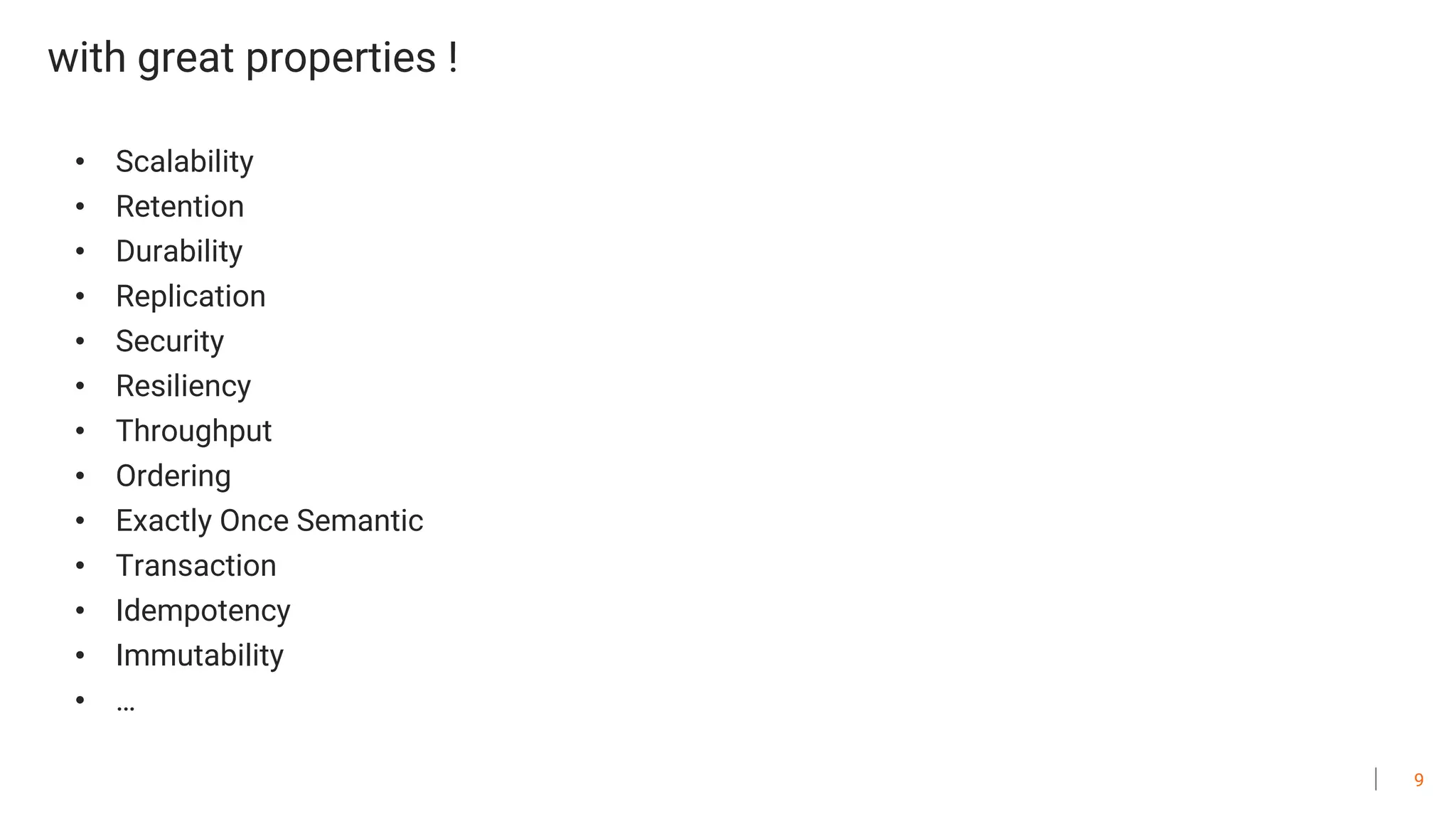 9
with great properties !
• Scalability
• Retention
• Durability
• Replication
• Security
• Resiliency
• Throughput
• Ordering
• Exactly Once Semantic
• Transaction
• Idempotency
• Immutability
• …
 