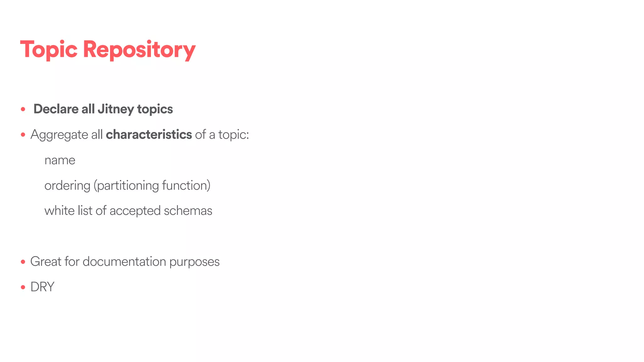 Topic Repository
• Declare all Jitney topics
• Aggregate all characteristics of a topic:
name
ordering (partitioning function)
white list of accepted schemas
• Great for documentation purposes
• DRY
 