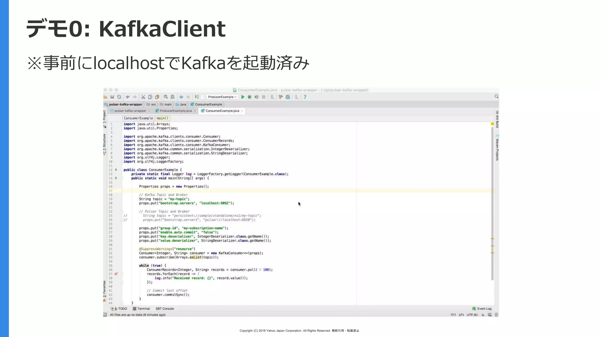 Copyright (C) 2018 Yahoo Japan Corporation. All Rights Reserved. 無断引用・転載禁止
デモ0: KafkaClient
※事前にlocalhostでKafkaを起動済み
 