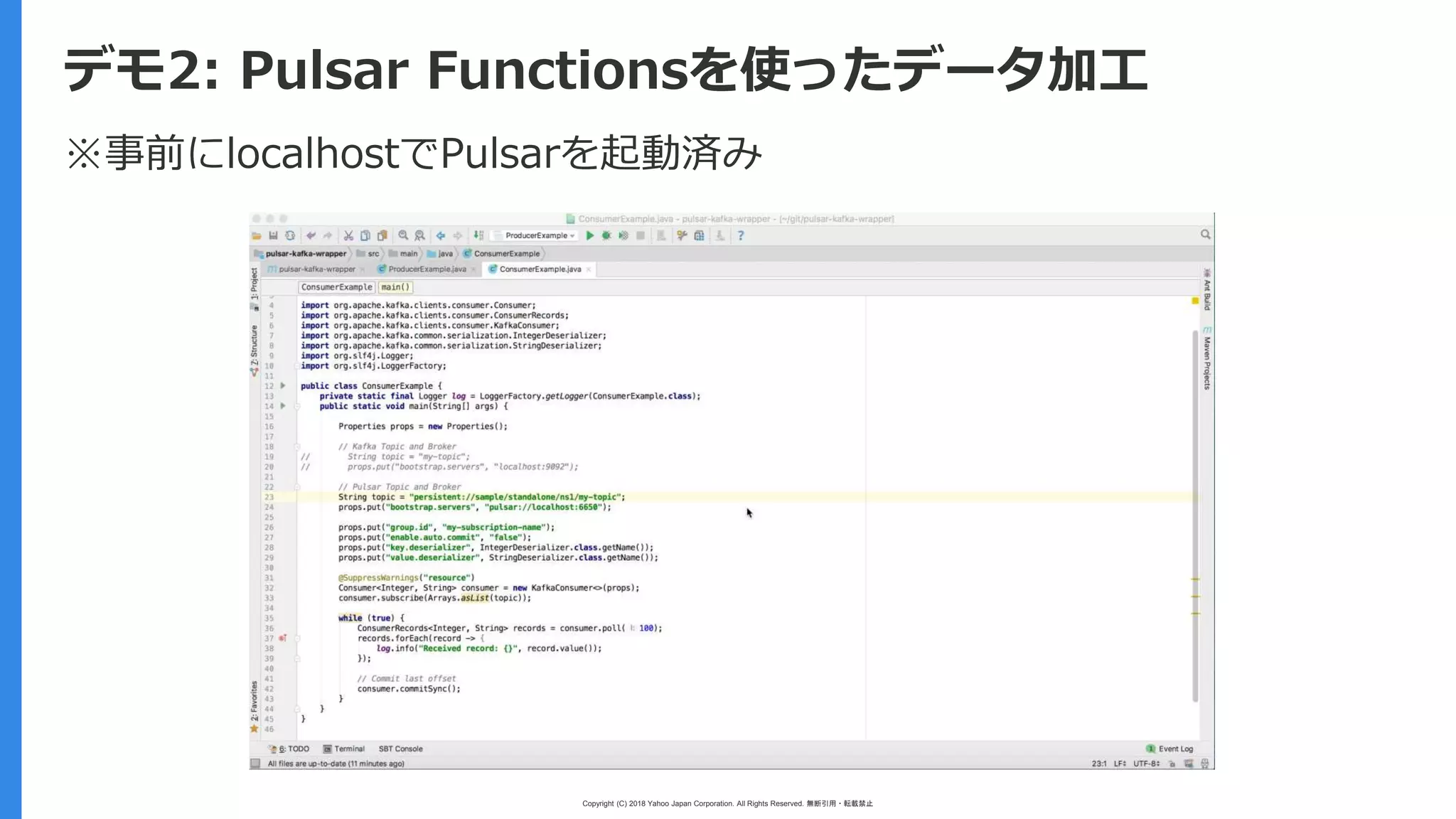 Copyright (C) 2018 Yahoo Japan Corporation. All Rights Reserved. 無断引用・転載禁止
デモ2: Pulsar Functionsを使ったデータ加工
※事前にlocalhostでPulsarを起動済み
 