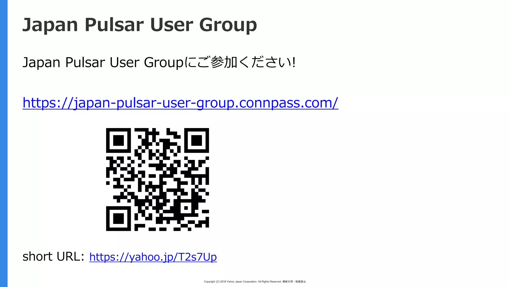 Copyright (C) 2018 Yahoo Japan Corporation. All Rights Reserved. 無断引用・転載禁止
Japan Pulsar User Group
Japan Pulsar User Groupにご参加ください!
https://japan-pulsar-user-group.connpass.com/
short URL: https://yahoo.jp/T2s7Up
 