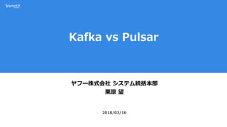 Kafka vs Pulsar
ヤフー株式会社 システム統括本部
栗原 望
2018/03/16
 