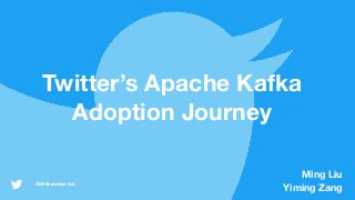 2020 September 2nd
Twitter’s Apache Kafka
Adoption Journey
Ming Liu
Yiming Zang
 