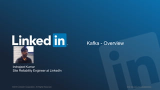 SITE RELIABILITY ENGINEERING©2016 LinkedIn Corporation. All Rights Reserved.
Kafka - Overview
Indrajeet Kumar
Site Reliability Engineer at LinkedIn
 