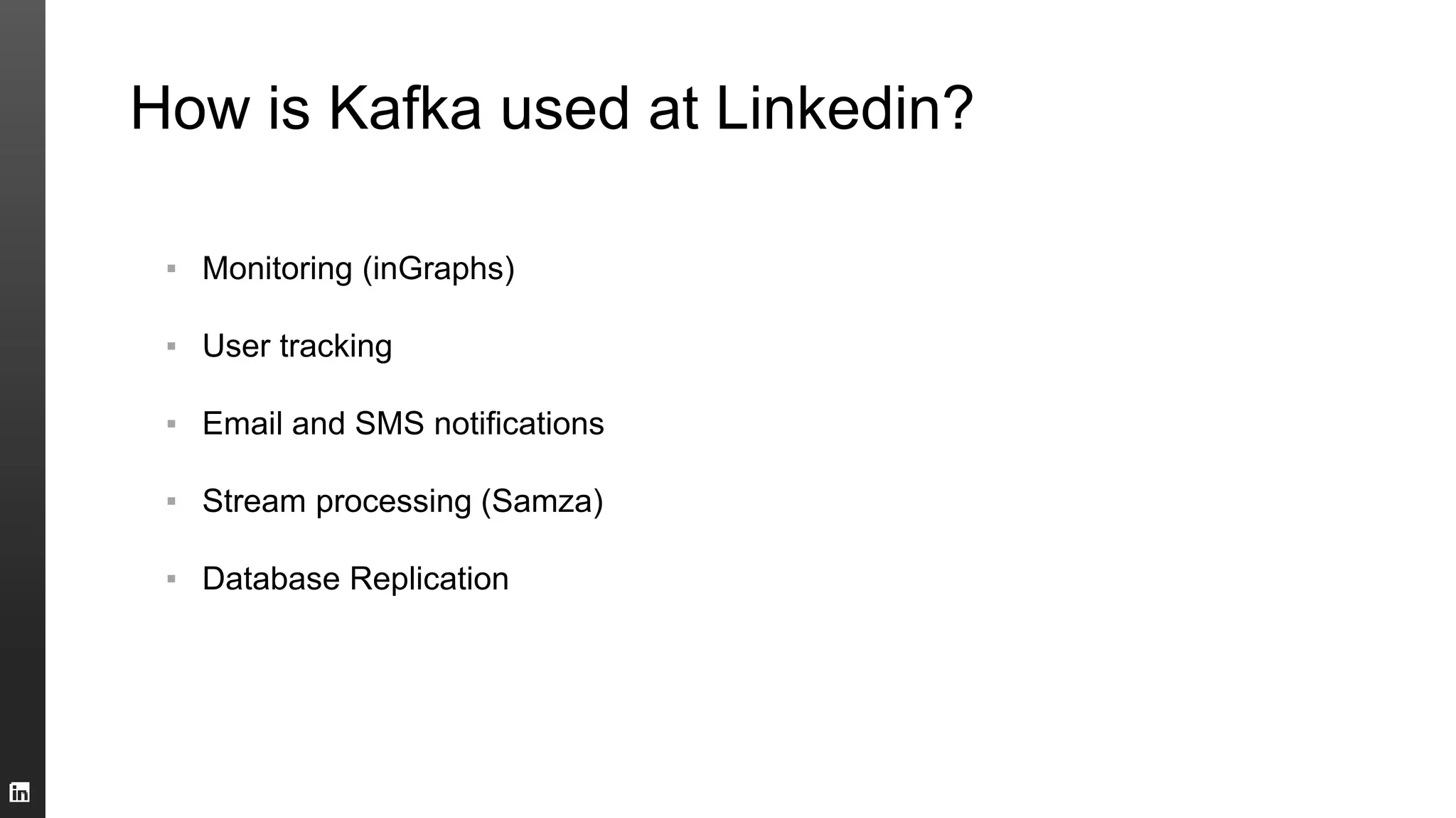 How is Kafka used at Linkedin?
▪ Monitoring (inGraphs)
▪ User tracking
▪ Email and SMS notifications
▪ Stream processing (Samza)
▪ Database Replication
 