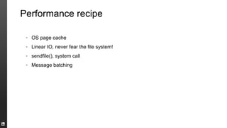 Performance recipe
▪ OS page cache
▪ Linear IO, never fear the file system!
▪ sendfile(), system call
▪ Message batching
 