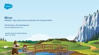 Mirus
Reliable, high performance replication for Apache Kafka
pdavidson@salesforce.com
Paul Davidson, Principal Engineer
Seattle Apache Kafka Meetup
April 18, 2019
 