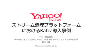 ストリーム処理プラットフォーム
におけるKafka導入事例
http://www.yahoo.co.jp/
ヤフー株式会社
データ&サイエンスソリューション統括本部 データプラットフォーム本部
森谷 大輔
 