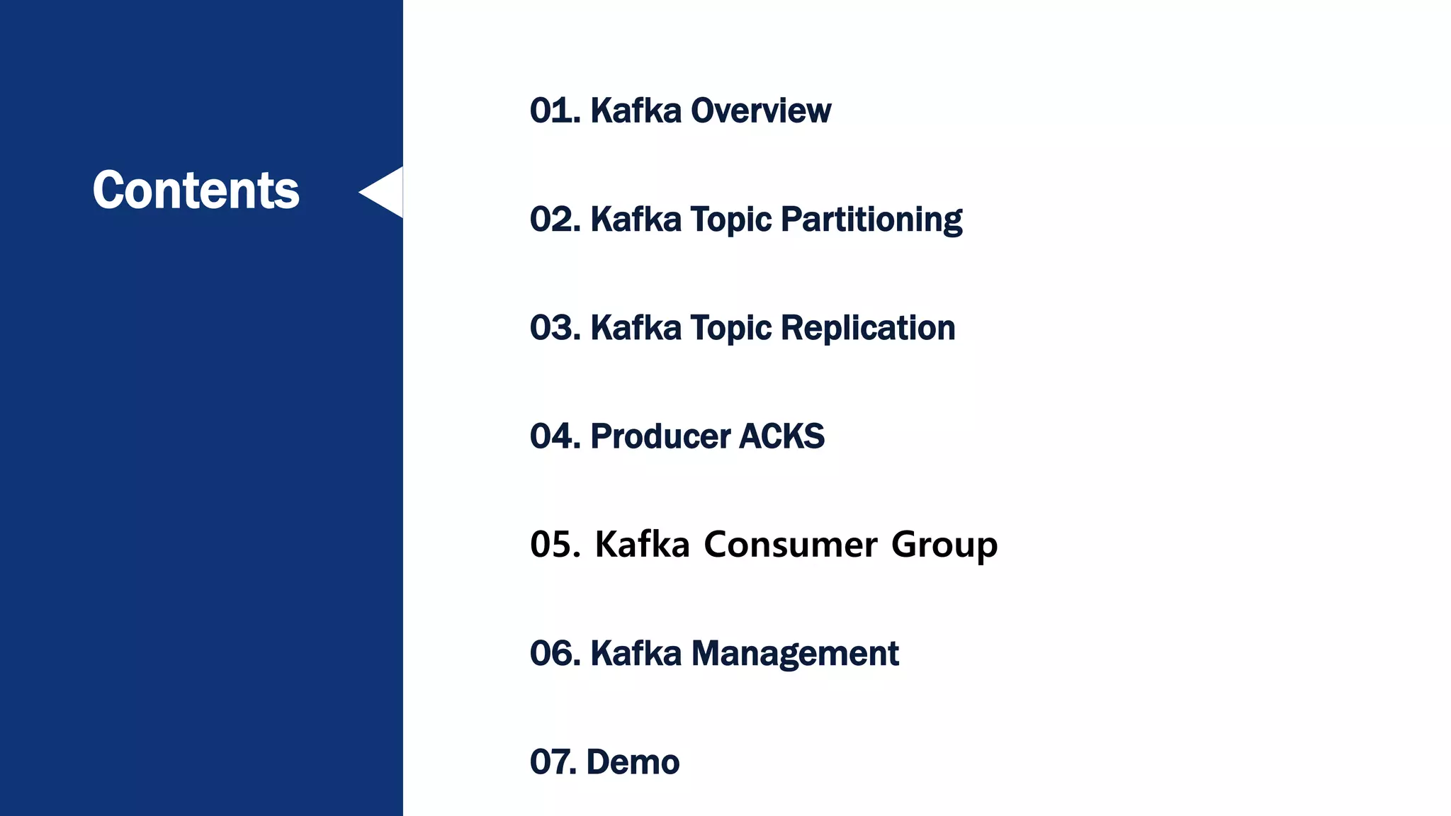 Contents
01. Kafka Overview
02. Kafka Topic Partitioning
03. Kafka Topic Replication
04. Producer ACKS
05. Kafka Consumer Group
06. Kafka Management
07. Demo
 