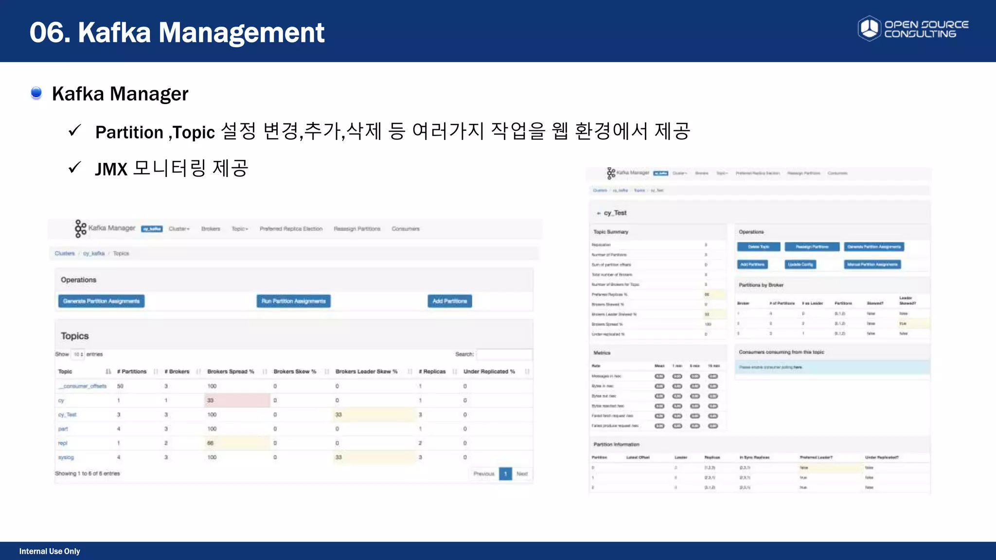 Internal Use Only
Kafka Manager
 Partition ,Topic 설정 변경,추가,삭제 등 여러가지 작업을 웹 환경에서 제공
 JMX 모니터링 제공
06. Kafka Management
 