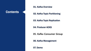 Contents
01. Kafka Overview
02. Kafka Topic Partitioning
03. Kafka Topic Replication
04. Producer ACKS
05. Kafka Consumer Group
06. Kafka Management
07. Demo
 