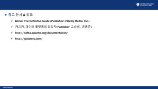 Internal Use Only
참고 문서 & 링크
 Kafka: The Definitive Guide (Publisher: O'Reilly Media, Inc.)
 카프카, 데이터 플랫폼의 최강자(Publisher: 고승범 , 공용준)
 http://kafka.apache.org/documentation/
 http://epicdevs.com/
 