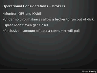Operational Considerations - Brokers

• Monitor   IOPS and IOUtil
• Under   no circumstances allow a broker to run out of ...