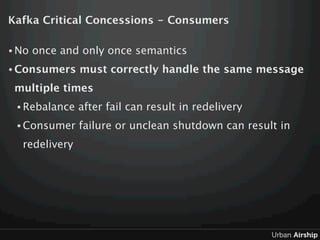 Kafka Critical Concessions - Consumers

• No   once and only once semantics
• Consumers    must correctly handle the same ...