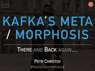 KAFKA’S META
/ MORPHOSIS
THERE AND BACK AGAIN…
PETR CHRISTOV
[PRAGUE, CZECH REPUBLIC]
 
