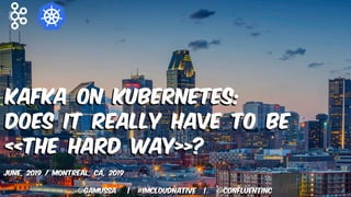 @gamussa | #ImCloudNative | @ConfluentINc
Kafka on Kubernetes:
Does it really have to be
«The Hard Way»?
June, 2019 / Montreal, CA, 2019
@gamussa | #ImCloudNative | @ConfluentINc
 