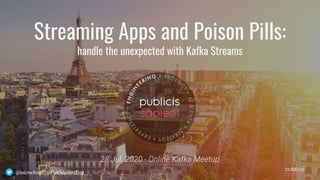 1@loicmdivad @PubSapientEng@loicmdivad @PubSapientEng
Streaming Apps and Poison Pills:
handle the unexpected with Kafka Streams
28 Jul. 2020 - Online Kafka Meetup
 