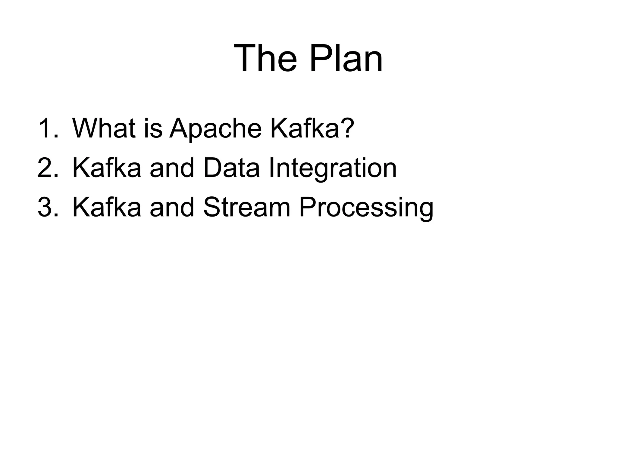 The Plan
1. What is Apache Kafka?
2. Kafka and Data Integration
3. Kafka and Stream Processing
 