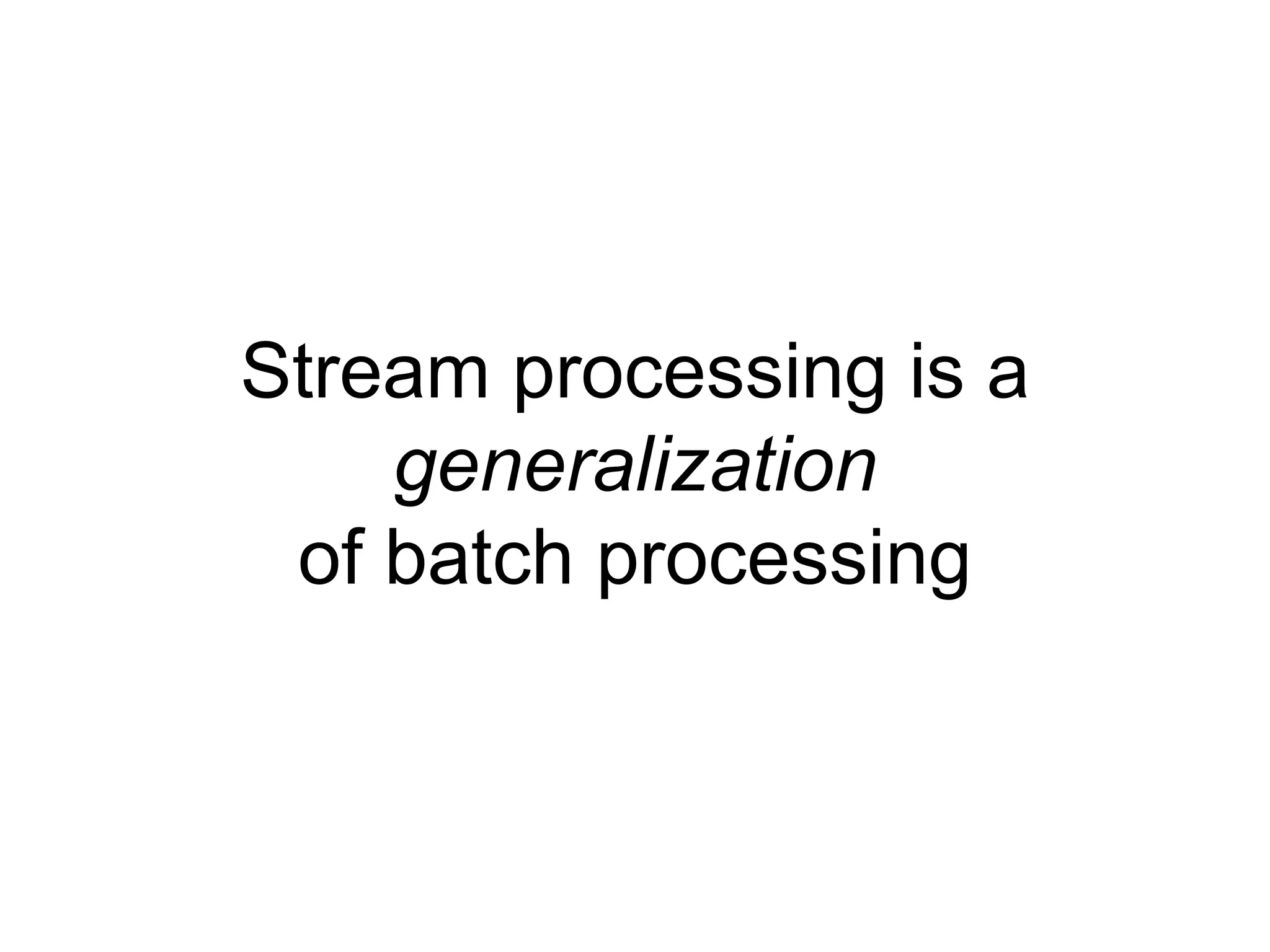 Stream processing is a
generalization
of batch processing
 