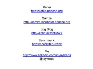 Kafka
http://kafka.apache.org
Samza
http://samza.incubator.apache.org
Log Blog
http://linkd.in/199iMwY
Benchmark:
http://t.co/40fkKJvanx
Me
http://www.linkedin.com/in/jaykreps
@jaykreps
 